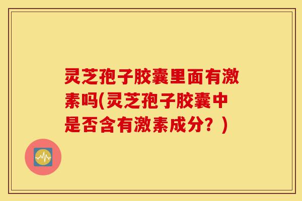 灵芝孢子胶囊里面有激素吗(灵芝孢子胶囊中是否含有激素成分？)-第1张图片-灵芝之家