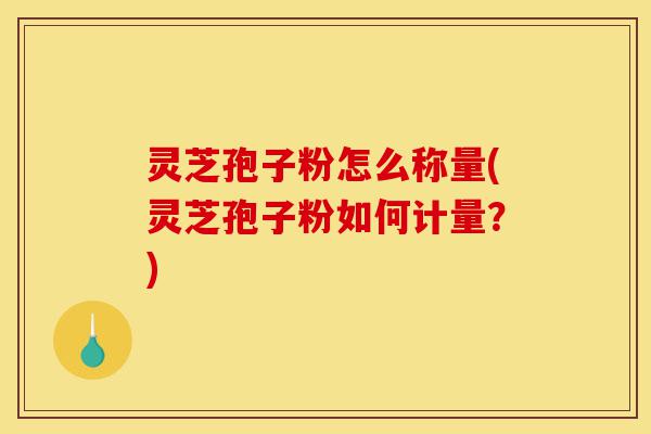 灵芝孢子粉怎么称量(灵芝孢子粉如何计量?)-第1张图片-灵芝之家 灵芝孢子粉怎么称量(灵芝孢子粉如何计量?)-第1张图片-灵芝之家