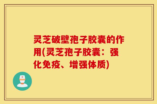灵芝破壁孢子胶囊的作用(灵芝孢子胶囊：强化免疫、增强体质)-第1张图片-灵芝之家