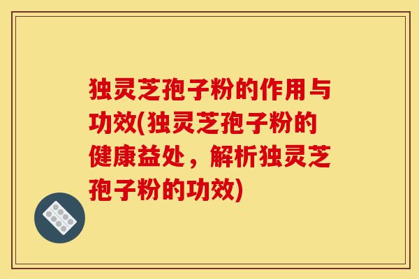 独灵芝孢子粉的作用与功效(独灵芝孢子粉的健康益处,解析独灵芝孢子粉的功效)-第1张图片-灵芝之家 独灵芝孢子粉的作用与功效(独灵芝孢子粉的健康益处,解析独灵芝孢子粉的功效)-第1张图片-灵芝之家