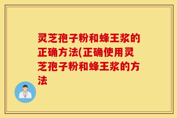 灵芝孢子粉和蜂王浆的正确方法(正确使用灵芝孢子粉和蜂王浆的方法-第1张图片-灵芝之家 灵芝孢子粉和蜂王浆的正确方法(正确使用灵芝孢子粉和蜂王浆的方法-第1张图片-灵芝之家