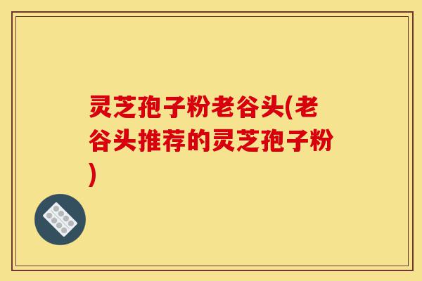 灵芝孢子粉老谷头(老谷头推荐的灵芝孢子粉)-第1张图片-灵芝之家 灵芝孢子粉老谷头(老谷头推荐的灵芝孢子粉)-第1张图片-灵芝之家