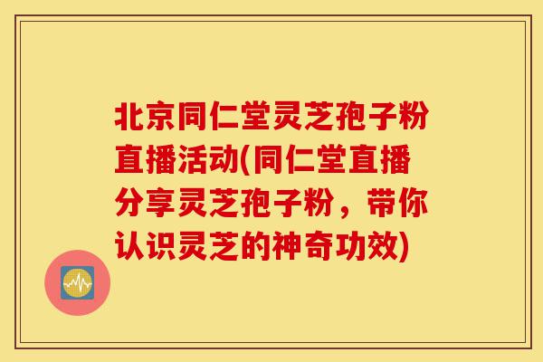 北京同仁堂灵芝孢子粉直播活动(同仁堂直播分享灵芝孢子粉,带你认识灵芝的神奇功效)-第1张图片-灵芝之家 北京同仁堂灵芝孢子粉直播活动(同仁堂直播分享灵芝孢子粉,带你认识灵芝的神奇功效)-第1张图片-灵芝之家