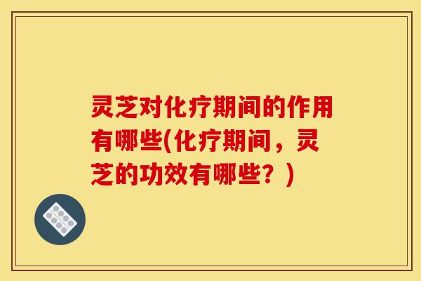 灵芝对化疗期间的作用有哪些(化疗期间,灵芝的功效有哪些?)-第1张图片-灵芝之家 灵芝对化疗期间的作用有哪些(化疗期间,灵芝的功效有哪些?)-第1张图片-灵芝之家