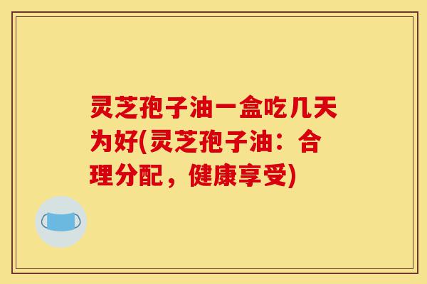 灵芝孢子油一盒吃几天为好(灵芝孢子油：合理分配，健康享受)-第1张图片-灵芝之家