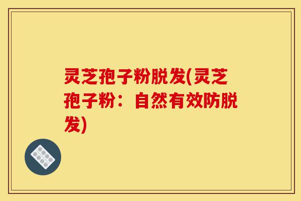 灵芝孢子粉脱发(灵芝孢子粉:自然有效防脱发)-第1张图片-灵芝之家 灵芝孢子粉脱发(灵芝孢子粉:自然有效防脱发)-第1张图片-灵芝之家