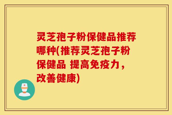 灵芝孢子粉保健品推荐哪种(推荐灵芝孢子粉保健品 提高免疫力,改善健康)-第1张图片-灵芝之家 灵芝孢子粉保健品推荐哪种(推荐灵芝孢子粉保健品 提高免疫力,改善健康)-第1张图片-灵芝之家