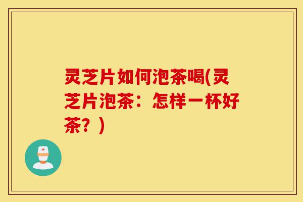 灵芝片如何泡茶喝(灵芝片泡茶:怎样一杯好茶?)-第1张图片-灵芝之家 灵芝片如何泡茶喝(灵芝片泡茶:怎样一杯好茶?)-第1张图片-灵芝之家