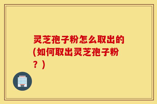 灵芝孢子粉怎么取出的(如何取出灵芝孢子粉?)-第1张图片-灵芝之家 灵芝孢子粉怎么取出的(如何取出灵芝孢子粉?)-第1张图片-灵芝之家