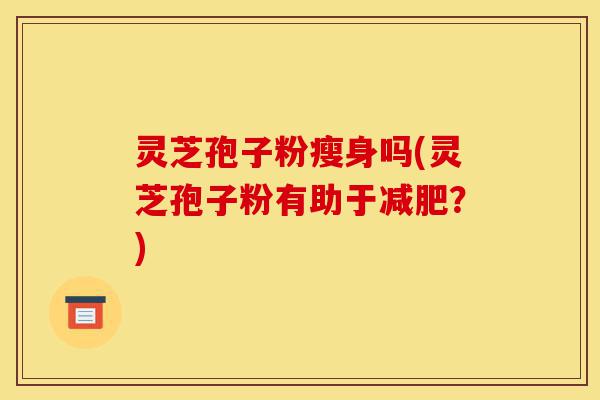 灵芝孢子粉瘦身吗(灵芝孢子粉有助于减肥?)-第1张图片-灵芝之家 灵芝孢子粉瘦身吗(灵芝孢子粉有助于减肥?)-第1张图片-灵芝之家
