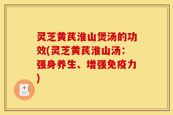 灵芝黄芪淮山煲汤的功效(灵芝黄芪淮山汤:强身养生、增强免疫力)-第1张图片-灵芝之家 灵芝黄芪淮山煲汤的功效(灵芝黄芪淮山汤:强身养生、增强免疫力)-第1张图片-灵芝之家