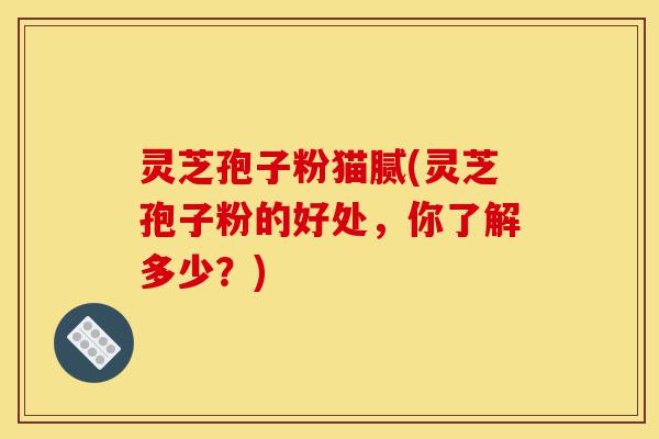灵芝孢子粉猫腻(灵芝孢子粉的好处,你了解多少?)-第1张图片-灵芝之家 灵芝孢子粉猫腻(灵芝孢子粉的好处,你了解多少?)-第1张图片-灵芝之家