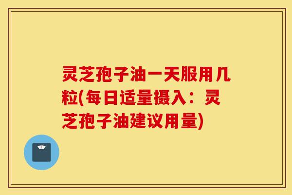 灵芝孢子油一天服用几粒(每日适量摄入:灵芝孢子油建议用量)-第1张图片-灵芝之家 灵芝孢子油一天服用几粒(每日适量摄入:灵芝孢子油建议用量)-第1张图片-灵芝之家