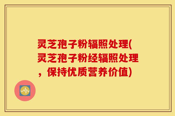 灵芝孢子粉辐照处理(灵芝孢子粉经辐照处理,保持优质营养价值)-第1张图片-灵芝之家 灵芝孢子粉辐照处理(灵芝孢子粉经辐照处理,保持优质营养价值)-第1张图片-灵芝之家