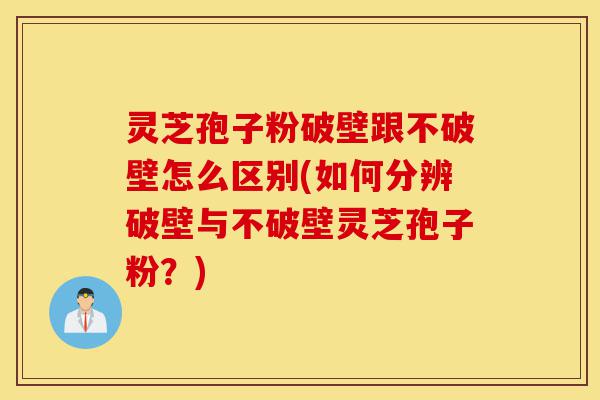 灵芝孢子粉破壁跟不破壁怎么区别(如何分辨破壁与不破壁灵芝孢子粉?)-第1张图片-灵芝之家 灵芝孢子粉破壁跟不破壁怎么区别(如何分辨破壁与不破壁灵芝孢子粉?)-第1张图片-灵芝之家