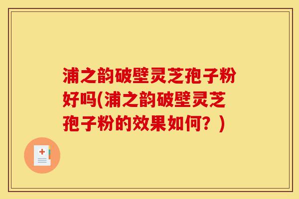 浦之韵破壁灵芝孢子粉好吗(浦之韵破壁灵芝孢子粉的效果如何?)-第1张图片-灵芝之家 浦之韵破壁灵芝孢子粉好吗(浦之韵破壁灵芝孢子粉的效果如何?)-第1张图片-灵芝之家