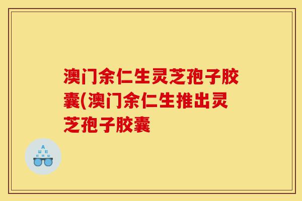 澳门余仁生灵芝孢子胶囊(澳门余仁生推出灵芝孢子胶囊-第1张图片-灵芝之家 澳门余仁生灵芝孢子胶囊(澳门余仁生推出灵芝孢子胶囊-第1张图片-灵芝之家