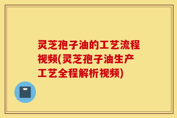灵芝孢子油的工艺流程视频(灵芝孢子油生产工艺全程解析视频)-第1张图片-灵芝之家 灵芝孢子油的工艺流程视频(灵芝孢子油生产工艺全程解析视频)-第1张图片-灵芝之家