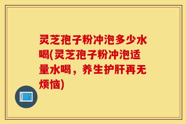灵芝孢子粉冲泡多少水喝(灵芝孢子粉冲泡适量水喝，养生护肝再无烦恼)-第1张图片-灵芝之家