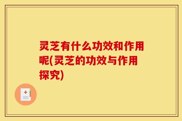 灵芝有什么功效和作用呢(灵芝的功效与作用探究)-第1张图片-灵芝之家
