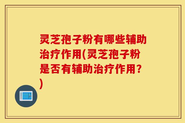 灵芝孢子粉有哪些辅助治疗作用(灵芝孢子粉是否有辅助治疗作用？)-第1张图片-灵芝之家