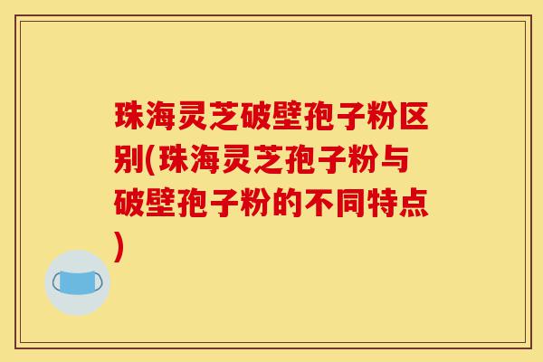 珠海灵芝破壁孢子粉区别(珠海灵芝孢子粉与破壁孢子粉的不同特点)-第1张图片-灵芝之家 珠海灵芝破壁孢子粉区别(珠海灵芝孢子粉与破壁孢子粉的不同特点)-第1张图片-灵芝之家