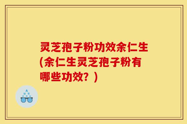 灵芝孢子粉功效余仁生(余仁生灵芝孢子粉有哪些功效？)-第1张图片-灵芝之家