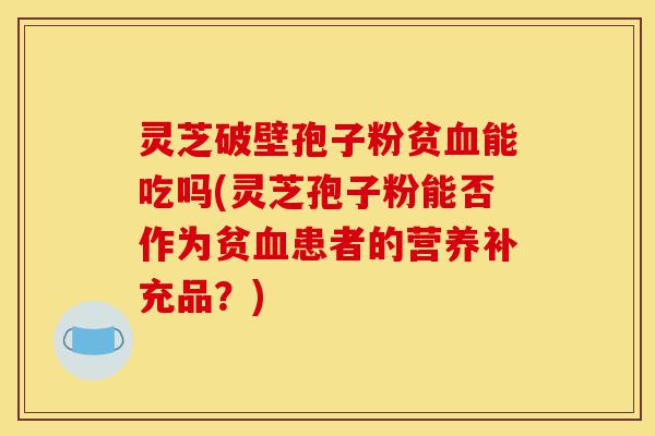 灵芝破壁孢子粉贫血能吃吗(灵芝孢子粉能否作为贫血患者的营养补充品?)-第1张图片-灵芝之家 灵芝破壁孢子粉贫血能吃吗(灵芝孢子粉能否作为贫血患者的营养补充品?)-第1张图片-灵芝之家