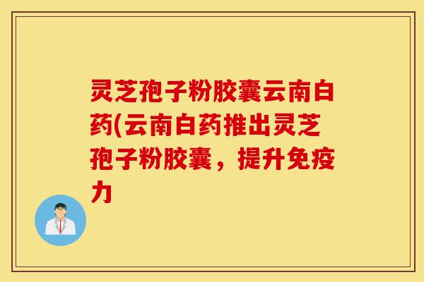 灵芝孢子粉胶囊云南白药(云南白药推出灵芝孢子粉胶囊,提升免疫力-第1张图片-灵芝之家 灵芝孢子粉胶囊云南白药(云南白药推出灵芝孢子粉胶囊,提升免疫力-第1张图片-灵芝之家