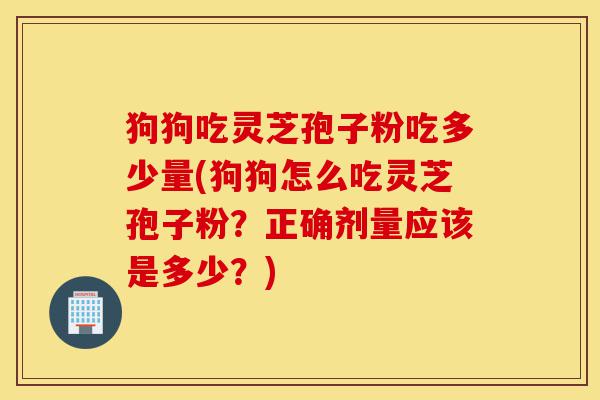 狗狗吃灵芝孢子粉吃多少量(狗狗怎么吃灵芝孢子粉?正确剂量应该是多少?)-第1张图片-灵芝之家 狗狗吃灵芝孢子粉吃多少量(狗狗怎么吃灵芝孢子粉?正确剂量应该是多少?)-第1张图片-灵芝之家