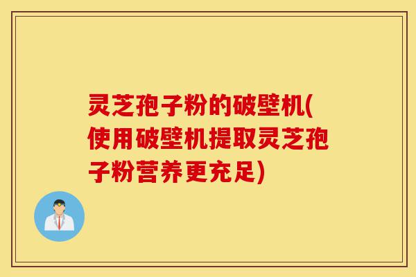 灵芝孢子粉的破壁机(使用破壁机提取灵芝孢子粉营养更充足)-第1张图片-灵芝之家 灵芝孢子粉的破壁机(使用破壁机提取灵芝孢子粉营养更充足)-第1张图片-灵芝之家