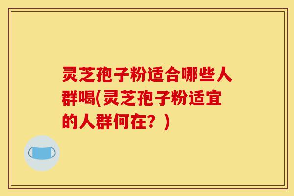 灵芝孢子粉适合哪些人群喝(灵芝孢子粉适宜的人群何在?)-第1张图片-灵芝之家 灵芝孢子粉适合哪些人群喝(灵芝孢子粉适宜的人群何在?)-第1张图片-灵芝之家