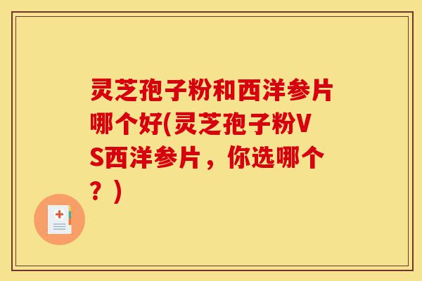 灵芝孢子粉和西洋参片哪个好(灵芝孢子粉VS西洋参片,你选哪个?)-第1张图片-灵芝之家 灵芝孢子粉和西洋参片哪个好(灵芝孢子粉VS西洋参片,你选哪个?)-第1张图片-灵芝之家