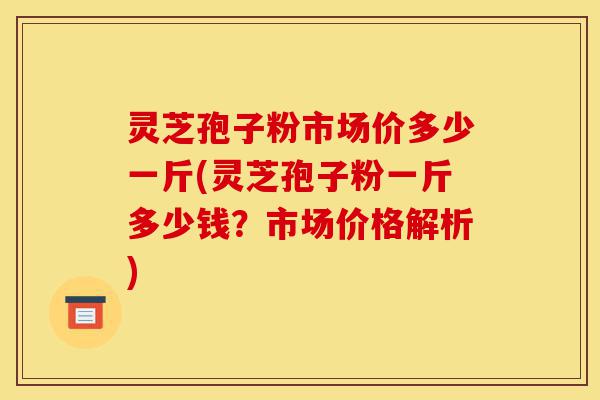 灵芝孢子粉市场价多少一斤(灵芝孢子粉一斤多少钱?市场价格解析)-第1张图片-灵芝之家 灵芝孢子粉市场价多少一斤(灵芝孢子粉一斤多少钱?市场价格解析)-第1张图片-灵芝之家