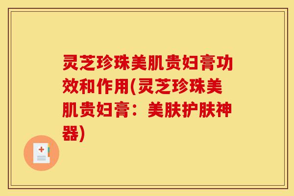灵芝珍珠美肌贵妇膏功效和作用(灵芝珍珠美肌贵妇膏:美肤护肤神器)-第1张图片-灵芝之家 灵芝珍珠美肌贵妇膏功效和作用(灵芝珍珠美肌贵妇膏:美肤护肤神器)-第1张图片-灵芝之家
