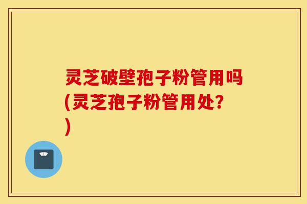 灵芝破壁孢子粉管用吗(灵芝孢子粉管用处?)-第1张图片-灵芝之家 灵芝破壁孢子粉管用吗(灵芝孢子粉管用处?)-第1张图片-灵芝之家