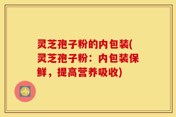 灵芝孢子粉的内包装(灵芝孢子粉：内包装保鲜，提高营养吸收)-第1张图片-灵芝之家