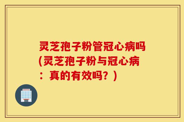 灵芝孢子粉管冠心病吗(灵芝孢子粉与冠心病:真的有效吗?)-第1张图片-灵芝之家 灵芝孢子粉管冠心病吗(灵芝孢子粉与冠心病:真的有效吗?)-第1张图片-灵芝之家