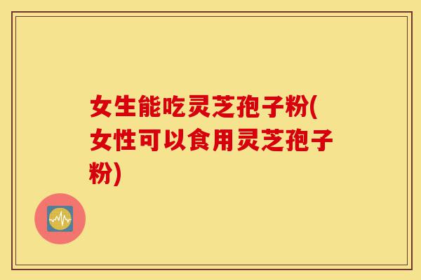 女生能吃灵芝孢子粉(女性可以食用灵芝孢子粉)-第1张图片-灵芝之家 女生能吃灵芝孢子粉(女性可以食用灵芝孢子粉)-第1张图片-灵芝之家