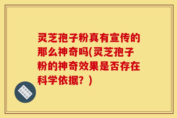 灵芝孢子粉真有宣传的那么神奇吗(灵芝孢子粉的神奇效果是否存在科学依据？)-第1张图片-灵芝之家