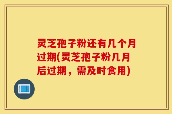 灵芝孢子粉还有几个月过期(灵芝孢子粉几月后过期,需及时食用)-第1张图片-灵芝之家 灵芝孢子粉还有几个月过期(灵芝孢子粉几月后过期,需及时食用)-第1张图片-灵芝之家