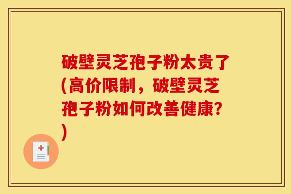 破壁灵芝孢子粉太贵了(高价限制,破壁灵芝孢子粉如何改善健康?)-第1张图片-灵芝之家 破壁灵芝孢子粉太贵了(高价限制,破壁灵芝孢子粉如何改善健康?)-第1张图片-灵芝之家
