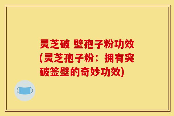 灵芝破 壁孢子粉功效(灵芝孢子粉:拥有突破签壁的奇妙功效)-第1张图片-灵芝之家 灵芝破 壁孢子粉功效(灵芝孢子粉:拥有突破签壁的奇妙功效)-第1张图片-灵芝之家