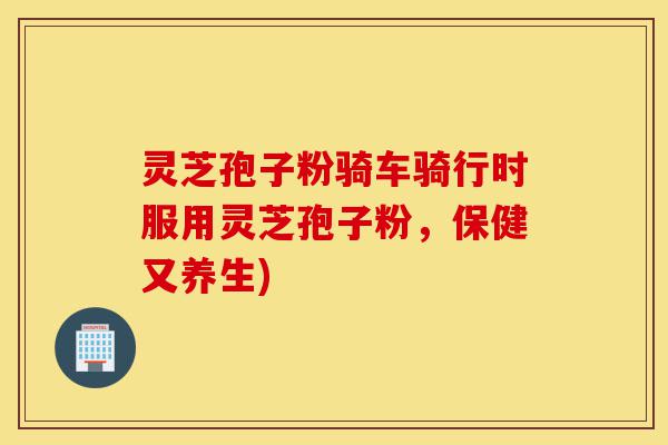 灵芝孢子粉骑车骑行时服用灵芝孢子粉，保健又养生)-第1张图片-灵芝之家