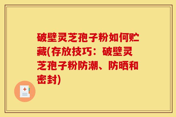 破壁灵芝孢子粉如何贮藏(存放技巧:破壁灵芝孢子粉防潮、防晒和密封)-第1张图片-灵芝之家 破壁灵芝孢子粉如何贮藏(存放技巧:破壁灵芝孢子粉防潮、防晒和密封)-第1张图片-灵芝之家