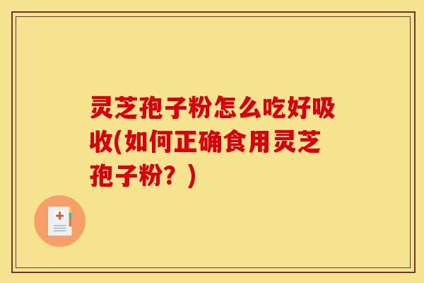 灵芝孢子粉怎么吃好吸收(如何正确食用灵芝孢子粉?)-第1张图片-灵芝之家 灵芝孢子粉怎么吃好吸收(如何正确食用灵芝孢子粉?)-第1张图片-灵芝之家