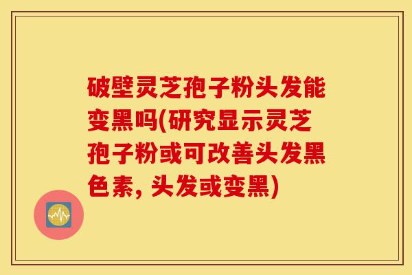 破壁灵芝孢子粉头发能变黑吗(研究显示灵芝孢子粉或可改善头发黑色素, 头发或变黑)-第1张图片-灵芝之家