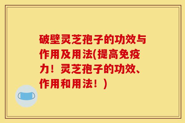 破壁灵芝孢子的功效与作用及用法(提高免疫力!灵芝孢子的功效、作用和用法!)-第1张图片-灵芝之家 破壁灵芝孢子的功效与作用及用法(提高免疫力!灵芝孢子的功效、作用和用法!)-第1张图片-灵芝之家