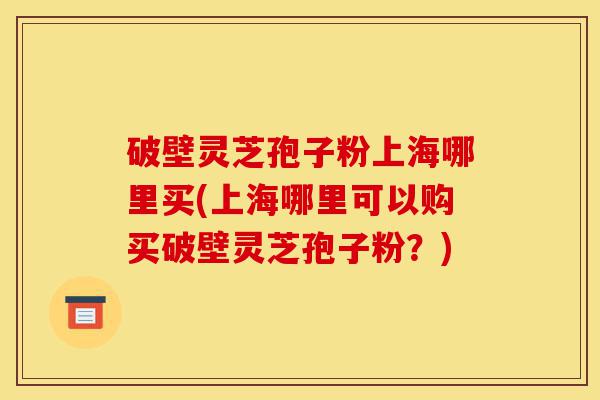 破壁灵芝孢子粉上海哪里买(上海哪里可以购买破壁灵芝孢子粉?)-第1张图片-灵芝之家 破壁灵芝孢子粉上海哪里买(上海哪里可以购买破壁灵芝孢子粉?)-第1张图片-灵芝之家
