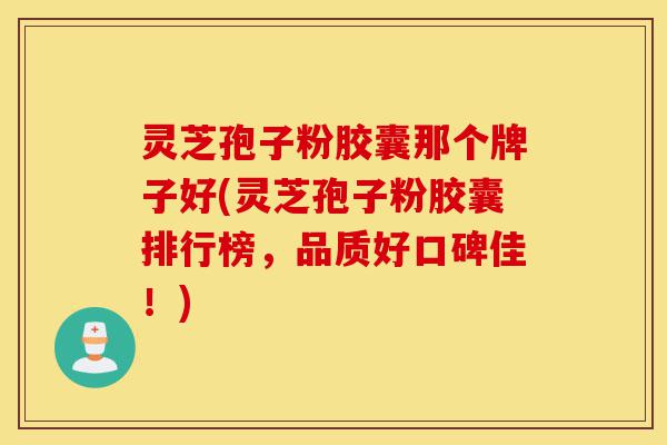 灵芝孢子粉胶囊那个牌子好(灵芝孢子粉胶囊排行榜,品质好口碑佳!)-第1张图片-灵芝之家 灵芝孢子粉胶囊那个牌子好(灵芝孢子粉胶囊排行榜,品质好口碑佳!)-第1张图片-灵芝之家